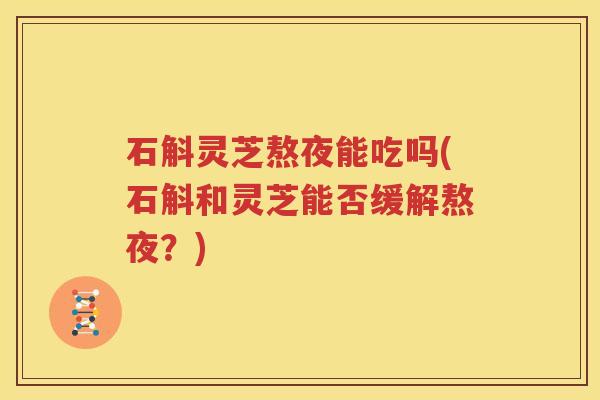 石斛灵芝熬夜能吃吗(石斛和灵芝能否缓解熬夜？)