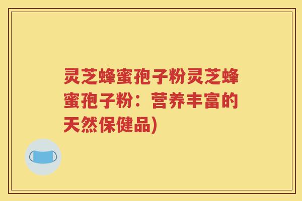 灵芝蜂蜜孢子粉灵芝蜂蜜孢子粉：营养丰富的天然保健品)