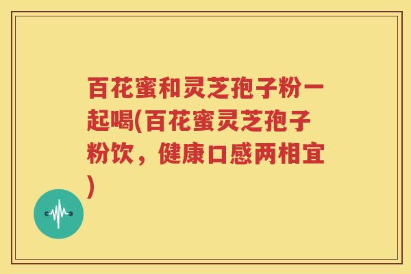 百花蜜和灵芝孢子粉一起喝(百花蜜灵芝孢子粉饮，健康口感两相宜)