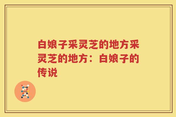 白娘子采灵芝的地方采灵芝的地方：白娘子的传说