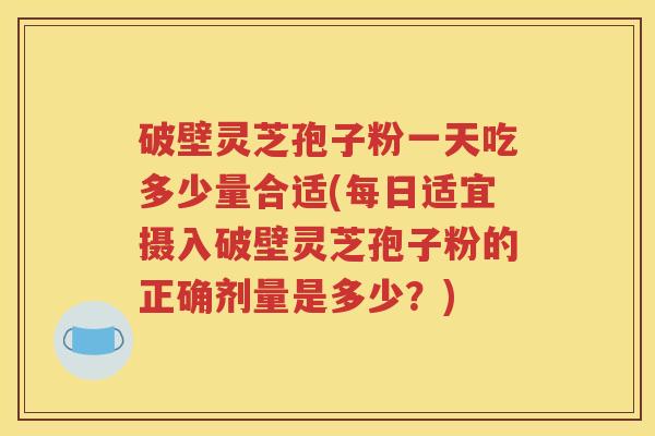破壁灵芝孢子粉一天吃多少量合适(每日适宜摄入破壁灵芝孢子粉的正确剂量是多少？)