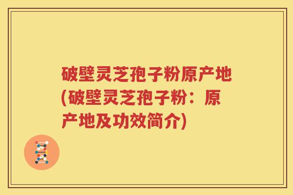 破壁灵芝孢子粉原产地(破壁灵芝孢子粉：原产地及功效简介)