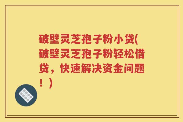 破壁灵芝孢子粉小贷(破壁灵芝孢子粉轻松借贷，快速解决资金问题！)