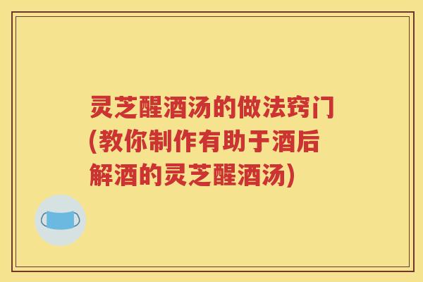 灵芝醒酒汤的做法窍门(教你制作有助于酒后解酒的灵芝醒酒汤)