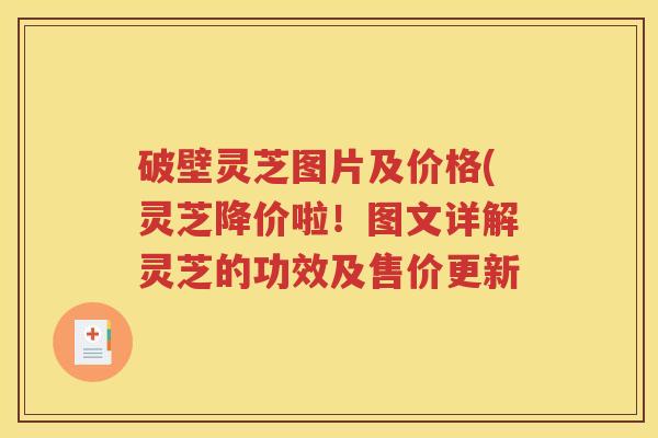 破壁灵芝图片及价格(灵芝降价啦！图文详解灵芝的功效及售价更新