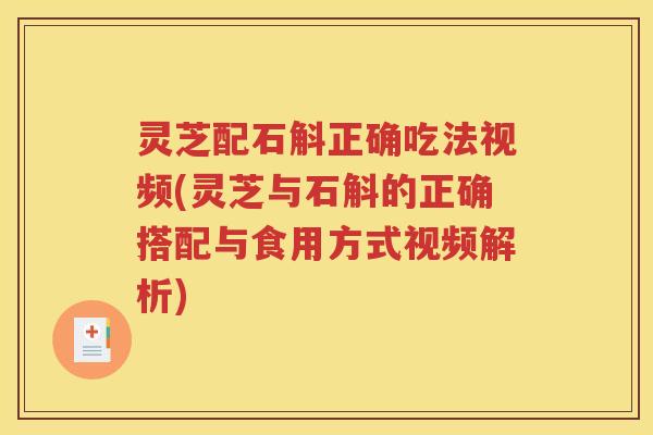灵芝配石斛正确吃法视频(灵芝与石斛的正确搭配与食用方式视频解析)