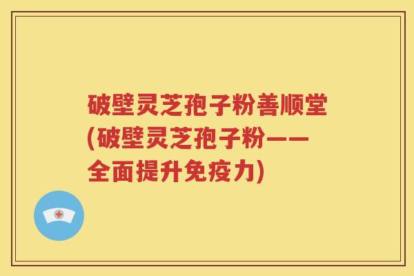 破壁灵芝孢子粉善顺堂(破壁灵芝孢子粉——全面提升免疫力)
