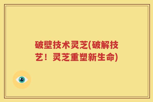 破壁技术灵芝(破解技艺！灵芝重塑新生命)