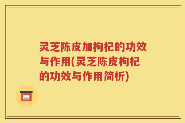 灵芝陈皮加枸杞的功效与作用(灵芝陈皮枸杞的功效与作用简析)
