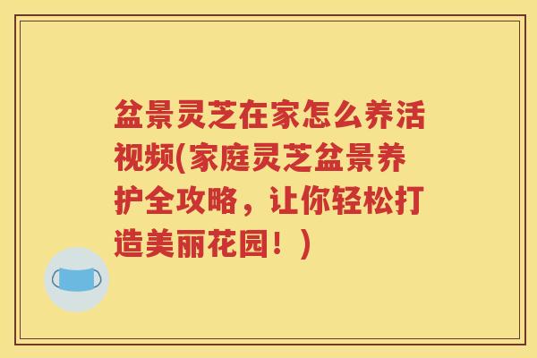 盆景灵芝在家怎么养活视频(家庭灵芝盆景养护全攻略，让你轻松打造美丽花园！)