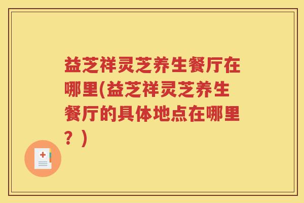 益芝祥灵芝养生餐厅在哪里(益芝祥灵芝养生餐厅的具体地点在哪里？)