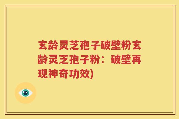 玄龄灵芝孢子破壁粉玄龄灵芝孢子粉：破壁再现神奇功效)