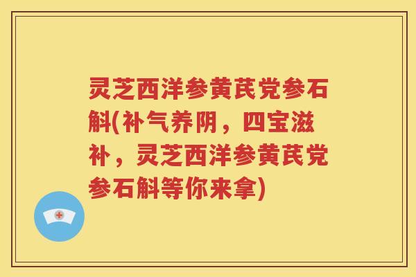 灵芝西洋参黄芪党参石斛(补气养阴，四宝滋补，灵芝西洋参黄芪党参石斛等你来拿)