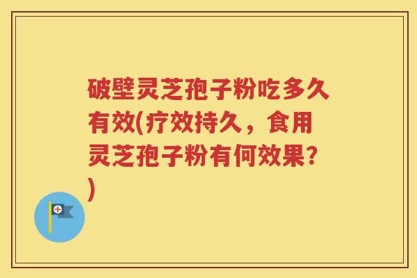 破壁灵芝孢子粉吃多久有效(疗效持久，食用灵芝孢子粉有何效果？)