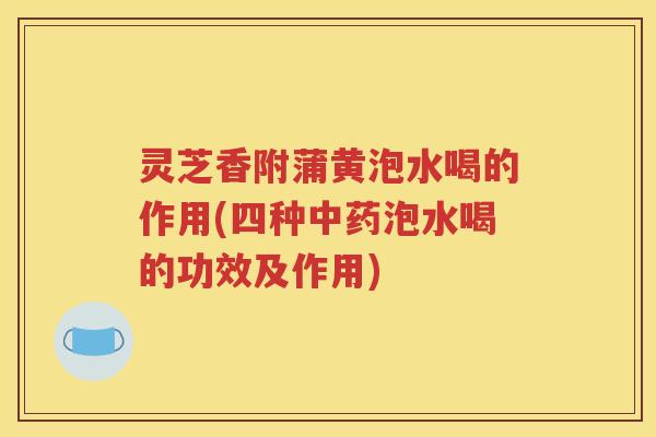 灵芝香附蒲黄泡水喝的作用(四种中药泡水喝的功效及作用)