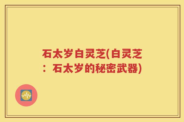 石太岁白灵芝(白灵芝：石太岁的秘密武器)