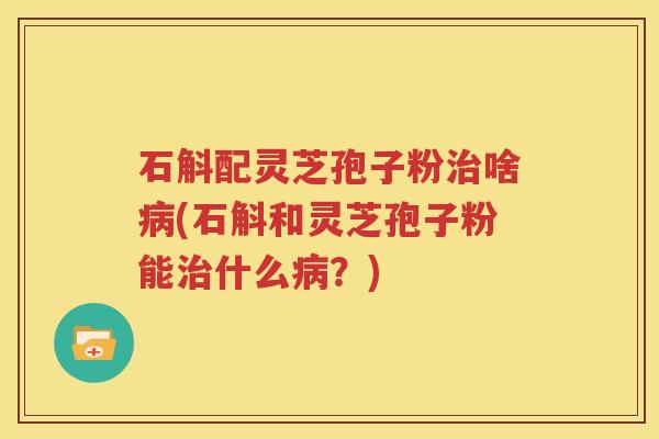 石斛配灵芝孢子粉治啥病(石斛和灵芝孢子粉能治什么病？)