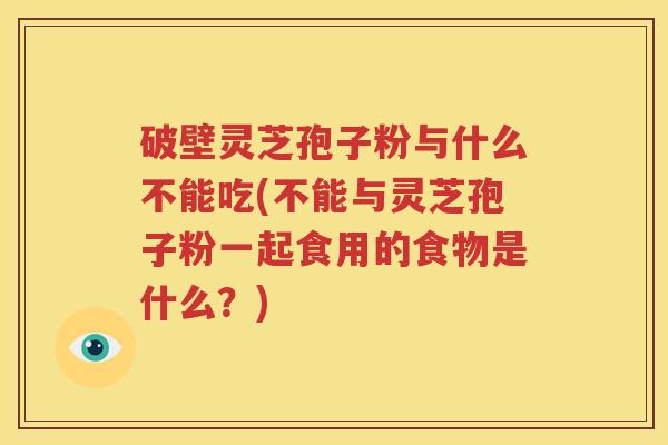破壁灵芝孢子粉与什么不能吃(不能与灵芝孢子粉一起食用的食物是什么？)