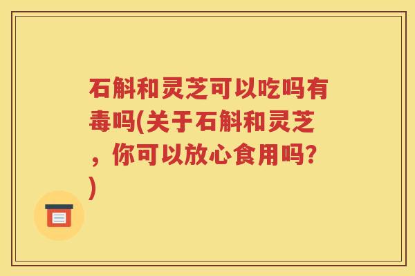 石斛和灵芝可以吃吗有毒吗(关于石斛和灵芝，你可以放心食用吗？)