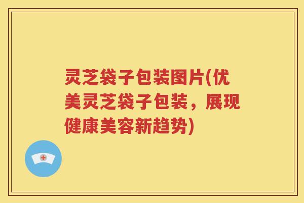 灵芝袋子包装图片(优美灵芝袋子包装，展现健康美容新趋势)