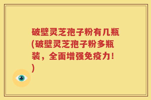 破壁灵芝孢子粉有几瓶(破壁灵芝孢子粉多瓶装，全面增强免疫力！)