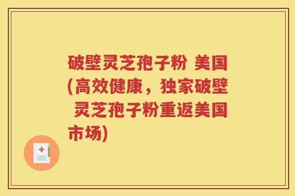 破壁灵芝孢子粉 美国(高效健康，独家破壁 灵芝孢子粉重返美国市场)