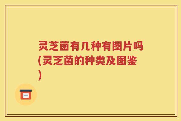 灵芝菌有几种有图片吗(灵芝菌的种类及图鉴)
