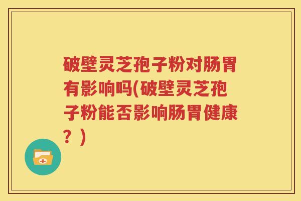 破壁灵芝孢子粉对肠胃有影响吗(破壁灵芝孢子粉能否影响肠胃健康？)
