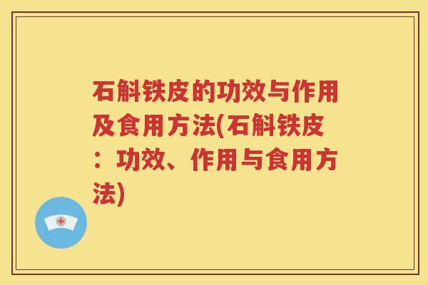 石斛铁皮的功效与作用及食用方法(石斛铁皮：功效、作用与食用方法)