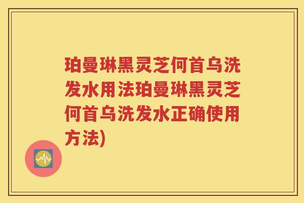 珀曼琳黑灵芝何首乌洗发水用法珀曼琳黑灵芝何首乌洗发水正确使用方法)