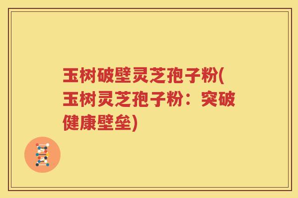 玉树破壁灵芝孢子粉(玉树灵芝孢子粉：突破健康壁垒)