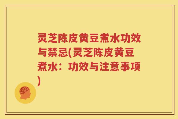 灵芝陈皮黄豆煮水功效与禁忌(灵芝陈皮黄豆煮水：功效与注意事项)