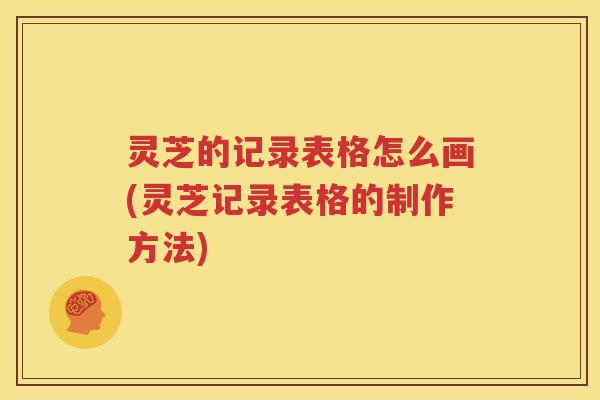 灵芝的记录表格怎么画(灵芝记录表格的制作方法)