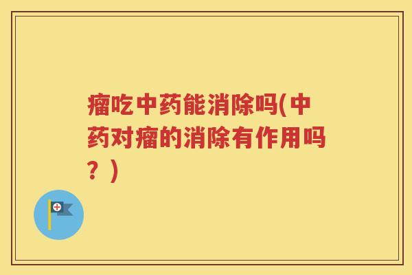 瘤吃中药能消除吗(中药对瘤的消除有作用吗？)