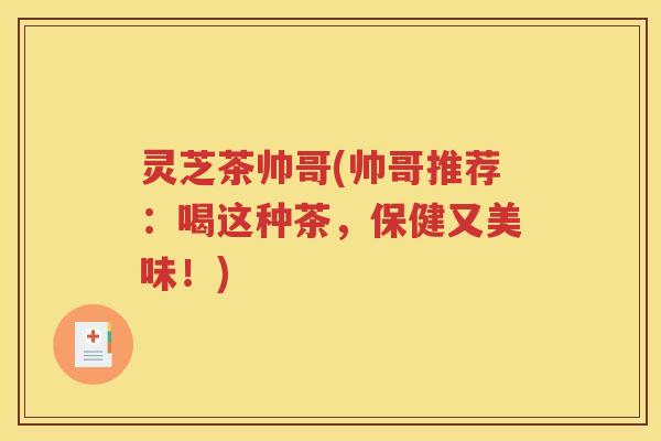 灵芝茶帅哥(帅哥推荐：喝这种茶，保健又美味！)