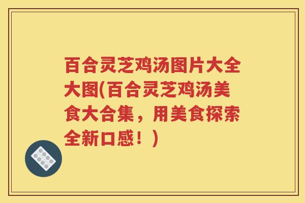 百合灵芝鸡汤图片大全大图(百合灵芝鸡汤美食大合集，用美食探索全新口感！)
