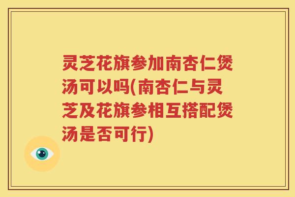 灵芝花旗参加南杏仁煲汤可以吗(南杏仁与灵芝及花旗参相互搭配煲汤是否可行)