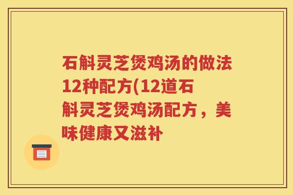 石斛灵芝煲鸡汤的做法12种配方(12道石斛灵芝煲鸡汤配方，美味健康又滋补