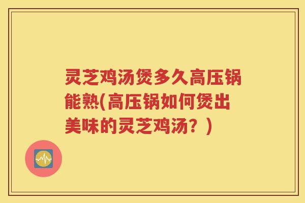 灵芝鸡汤煲多久高压锅能熟(高压锅如何煲出美味的灵芝鸡汤？)