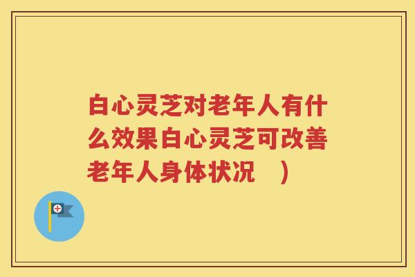白心灵芝对老年人有什么效果白心灵芝可改善老年人身体状况　)