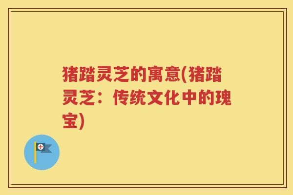 猪踏灵芝的寓意(猪踏灵芝：传统文化中的瑰宝)