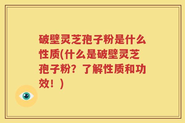 破壁灵芝孢子粉是什么性质(什么是破壁灵芝孢子粉？了解性质和功效！)