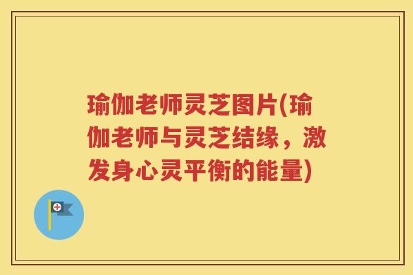 瑜伽老师灵芝图片(瑜伽老师与灵芝结缘，激发身心灵平衡的能量)