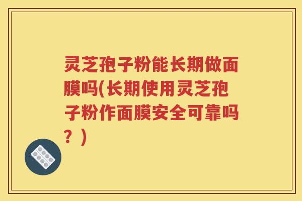 灵芝孢子粉能长期做面膜吗(长期使用灵芝孢子粉作面膜安全可靠吗？)