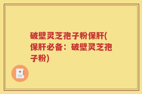 破壁灵芝孢子粉保肝(保肝必备：破壁灵芝孢子粉)