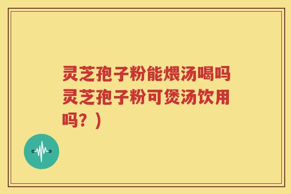 灵芝孢子粉能煨汤喝吗灵芝孢子粉可煲汤饮用吗？)