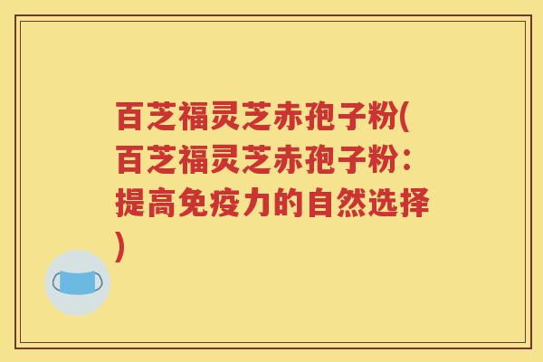 百芝福灵芝赤孢子粉(百芝福灵芝赤孢子粉：提高免疫力的自然选择)