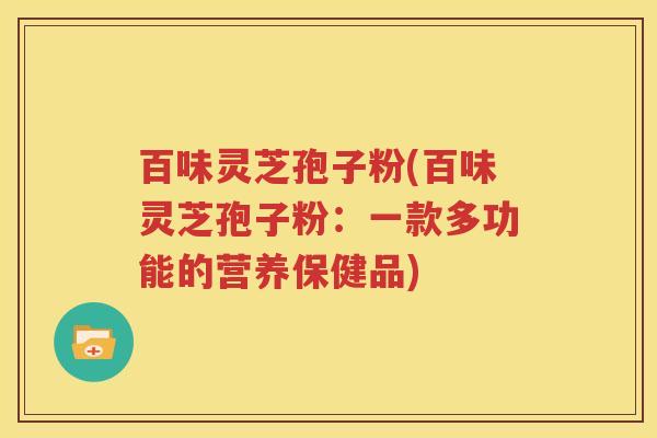 百味灵芝孢子粉(百味灵芝孢子粉：一款多功能的营养保健品)