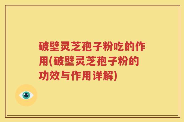 破壁灵芝孢子粉吃的作用(破壁灵芝孢子粉的功效与作用详解)