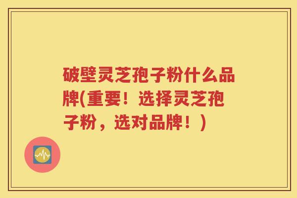 破壁灵芝孢子粉什么品牌(重要！选择灵芝孢子粉，选对品牌！)